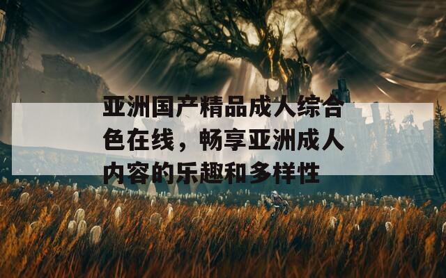亚洲国产精品成人综合色在线，畅享亚洲成人内容的乐趣和多样性