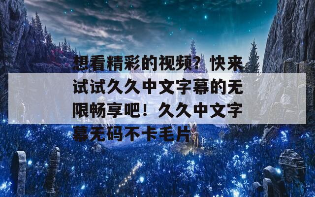 想看精彩的视频？快来试试久久中文字幕的无限畅享吧！久久中文字幕无码不卡毛片