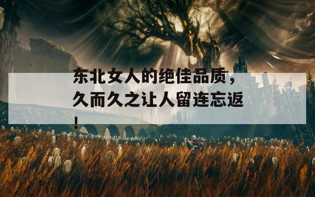 东北女人的绝佳品质，久而久之让人留连忘返！