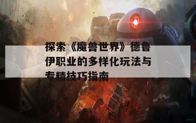 探索《魔兽世界》德鲁伊职业的多样化玩法与专精技巧指南