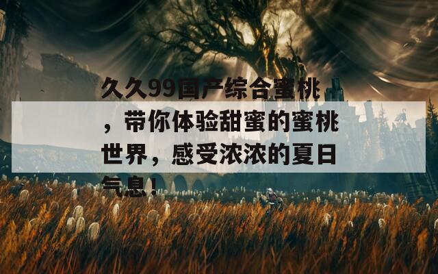 久久99国产综合蜜桃，带你体验甜蜜的蜜桃世界，感受浓浓的夏日气息！