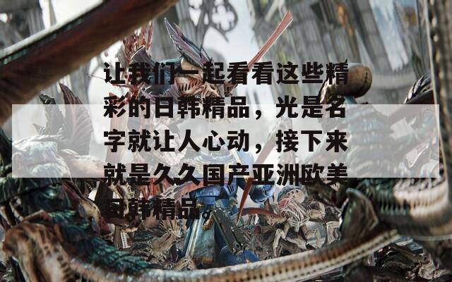 让我们一起看看这些精彩的日韩精品，光是名字就让人心动，接下来就是久久国产亚洲欧美日韩精品。