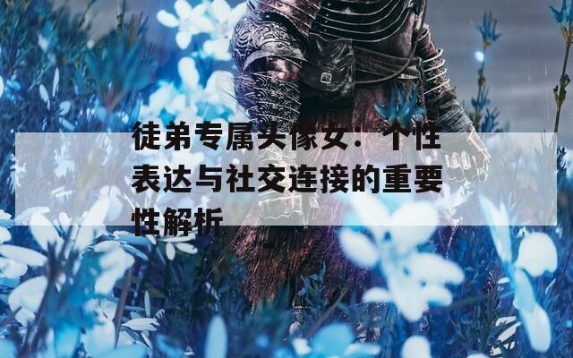 徒弟专属头像女：个性表达与社交连接的重要性解析