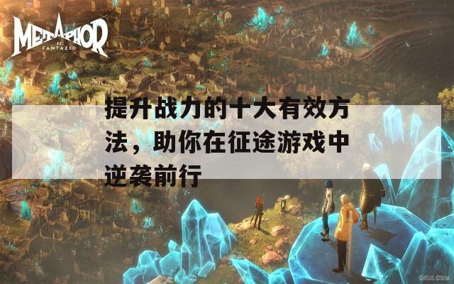 提升战力的十大有效方法，助你在征途游戏中逆袭前行