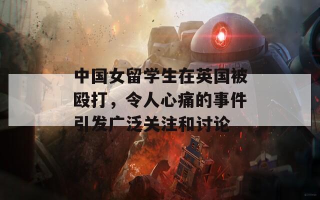中国女留学生在英国被殴打，令人心痛的事件引发广泛关注和讨论