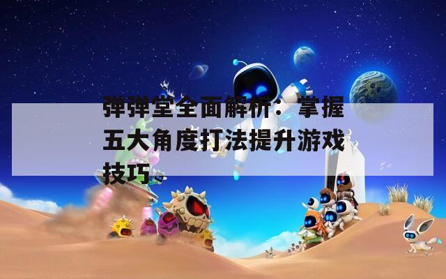 弹弹堂全面解析：掌握五大角度打法提升游戏技巧