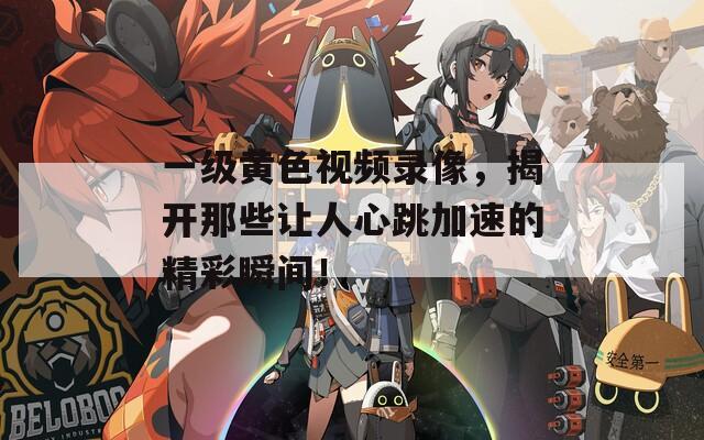 一级黄色视频录像，揭开那些让人心跳加速的精彩瞬间！