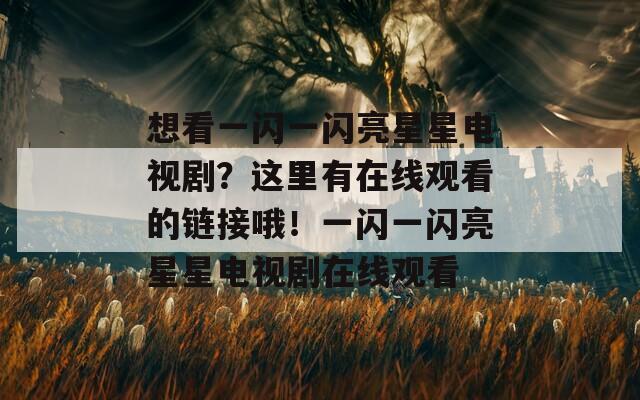 想看一闪一闪亮星星电视剧？这里有在线观看的链接哦！一闪一闪亮星星电视剧在线观看