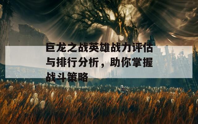 巨龙之战英雄战力评估与排行分析，助你掌握战斗策略
