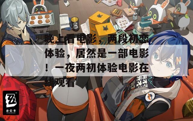 晚上看电影，两段初恋体验，居然是一部电影！一夜两初体验电影在线观看