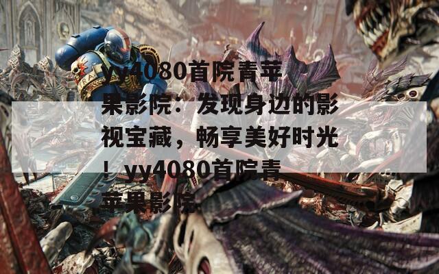 yy4080首院青苹果影院：发现身边的影视宝藏，畅享美好时光！yy4080首院青苹果影院