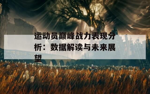 运动员巅峰战力表现分析：数据解读与未来展望