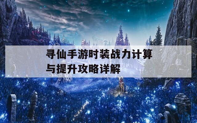 寻仙手游时装战力计算与提升攻略详解