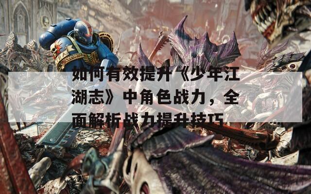 如何有效提升《少年江湖志》中角色战力，全面解析战力提升技巧