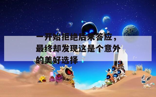一开始拒绝后来答应，最终却发现这是个意外的美好选择
