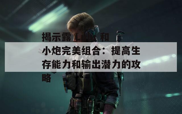 揭示露 Lulu 和小炮完美组合：提高生存能力和输出潜力的攻略