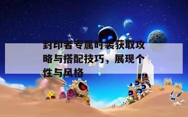 封印者专属时装获取攻略与搭配技巧，展现个性与风格