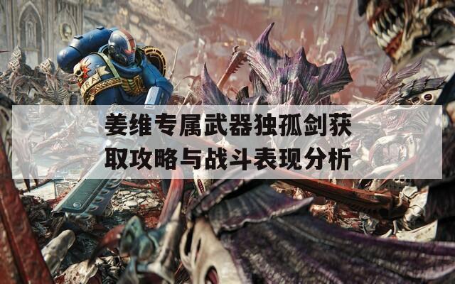 姜维专属武器独孤剑获取攻略与战斗表现分析