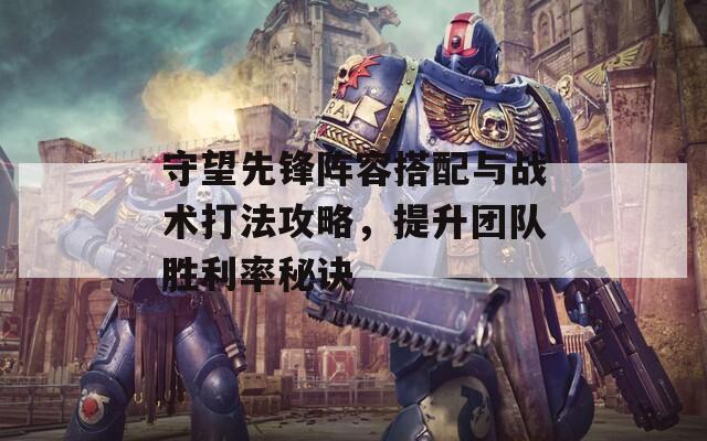 守望先锋阵容搭配与战术打法攻略，提升团队胜利率秘诀