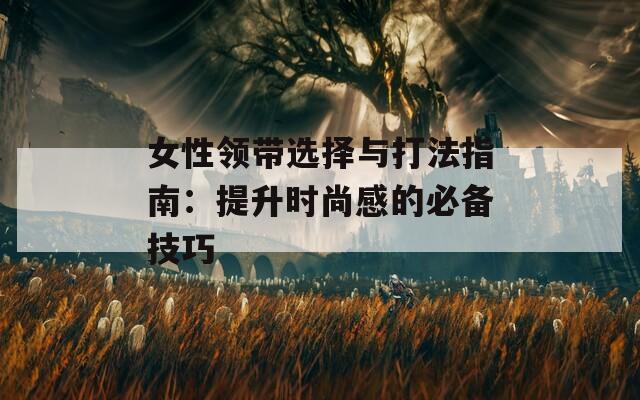 女性领带选择与打法指南：提升时尚感的必备技巧
