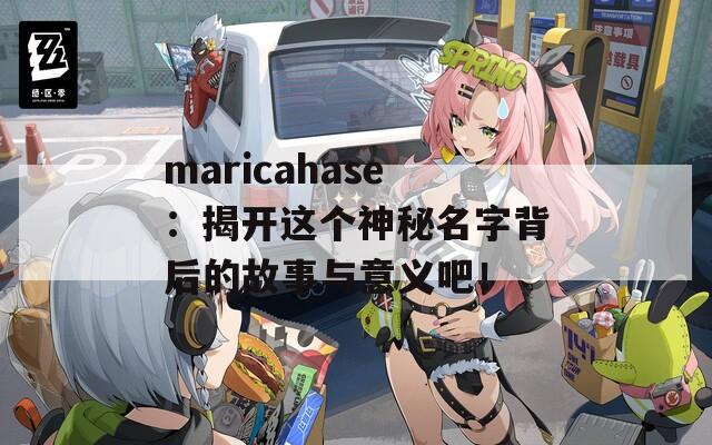 maricahase：揭开这个神秘名字背后的故事与意义吧！