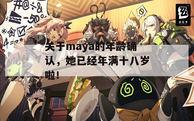 关于maya的年龄确认，她已经年满十八岁啦！