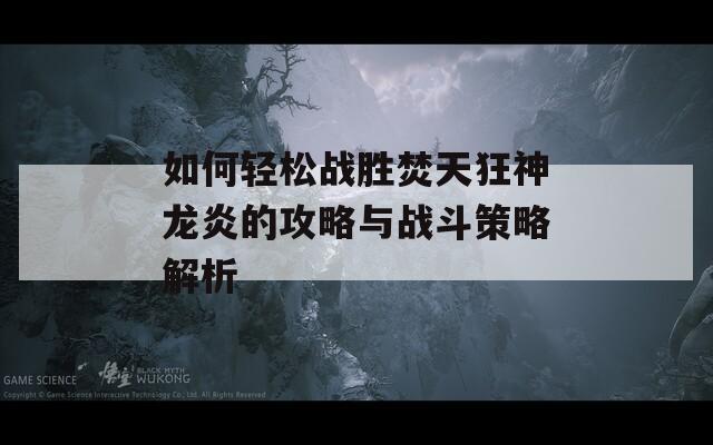 如何轻松战胜焚天狂神龙炎的攻略与战斗策略解析