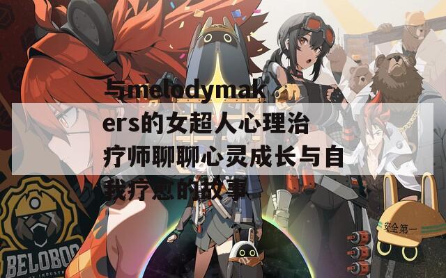 与melodymakers的女超人心理治疗师聊聊心灵成长与自我疗愈的故事