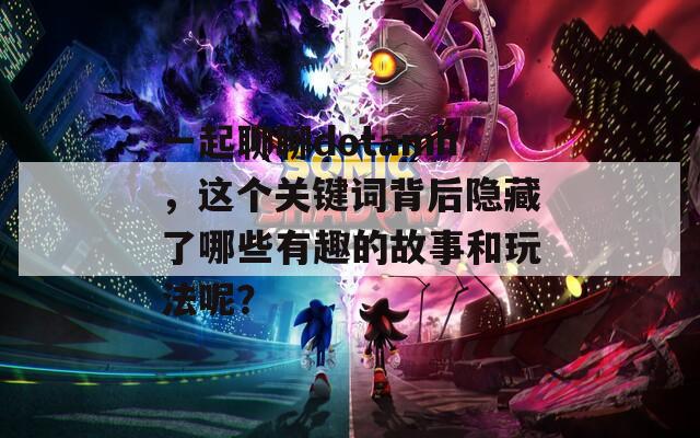 一起聊聊dotamh，这个关键词背后隐藏了哪些有趣的故事和玩法呢？