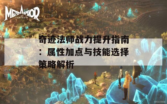 奇迹法师战力提升指南：属性加点与技能选择策略解析