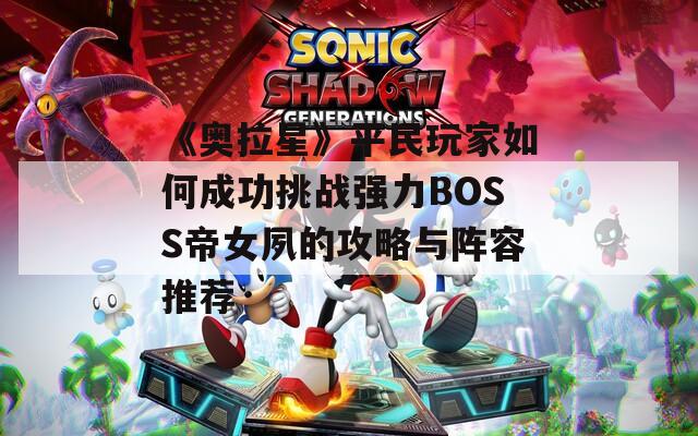 《奥拉星》平民玩家如何成功挑战强力BOSS帝女夙的攻略与阵容推荐