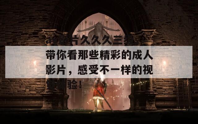 av影片久久久三级，带你看那些精彩的成人影片，感受不一样的视觉体验！
