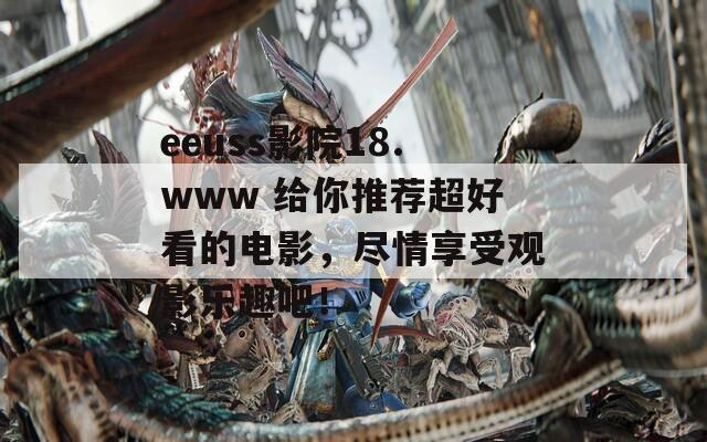 eeuss影院18.www 给你推荐超好看的电影，尽情享受观影乐趣吧！
