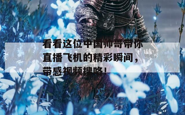 看看这位中国帅哥带你直播飞机的精彩瞬间，带感视频搜咯！