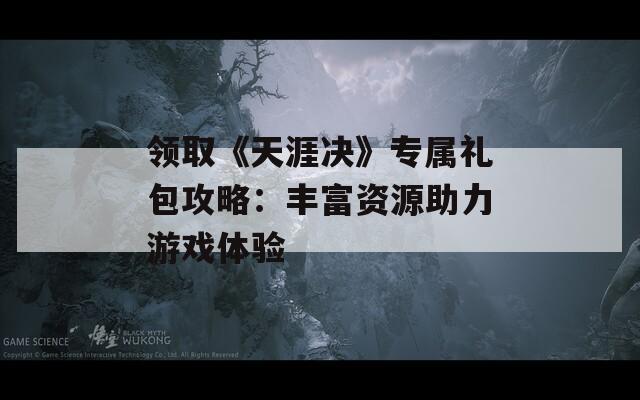 领取《天涯决》专属礼包攻略：丰富资源助力游戏体验
