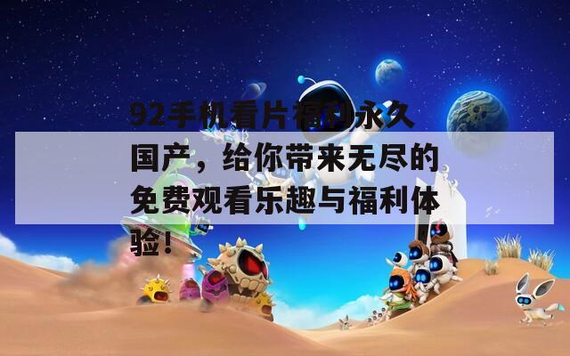 92手机看片福利永久国产，给你带来无尽的免费观看乐趣与福利体验！