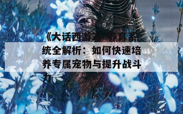 《大话西游2》养育系统全解析：如何快速培养专属宠物与提升战斗力
