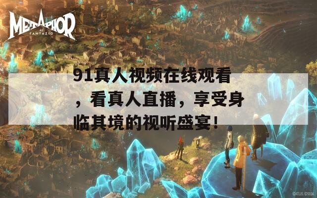 91真人视频在线观看，看真人直播，享受身临其境的视听盛宴！