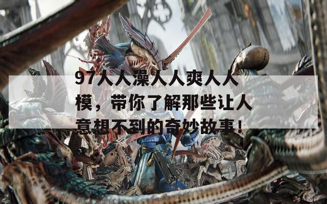 97人人澡人人爽人人模，带你了解那些让人意想不到的奇妙故事！