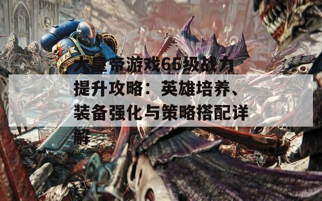 大皇帝游戏65级战力提升攻略：英雄培养、装备强化与策略搭配详解