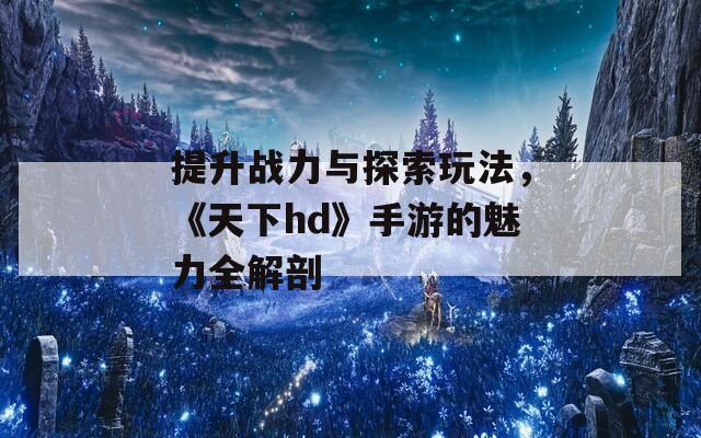 提升战力与探索玩法，《天下hd》手游的魅力全解剖