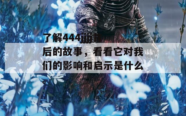 了解444jjjj背后的故事，看看它对我们的影响和启示是什么。
