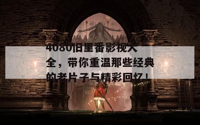 4080旧里番影视大全，带你重温那些经典的老片子与精彩回忆！