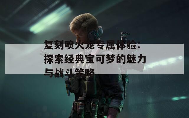 复刻喷火龙专属体验：探索经典宝可梦的魅力与战斗策略