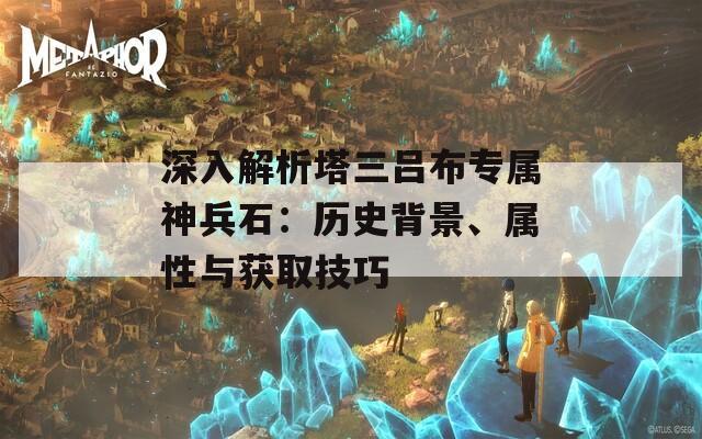 深入解析塔三吕布专属神兵石：历史背景、属性与获取技巧
