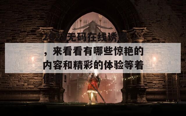 2023无码在线诱惑，来看看有哪些惊艳的内容和精彩的体验等着你吧！