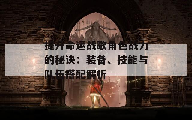 提升命运战歌角色战力的秘诀：装备、技能与队伍搭配解析