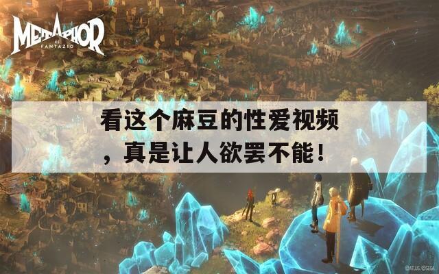 看这个麻豆的性爱视频，真是让人欲罢不能！