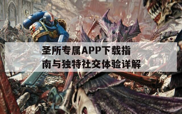 圣所专属APP下载指南与独特社交体验详解