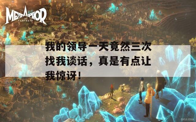 我的领导一天竟然三次找我谈话，真是有点让我惊讶！
